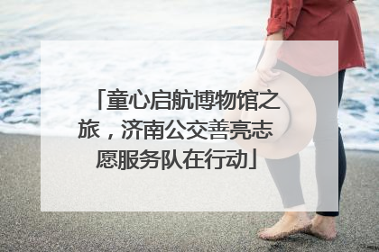 童心启航博物馆之旅，济南公交善亮志愿服务队在行动