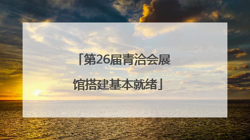 第26届青洽会展馆搭建基本就绪