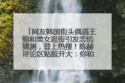 网友韩国街头偶遇王勉和美女逛街引发恋情猜测，登上热搜！陈赫评论区贴脸开大：你和谁逛街？我也想知道
