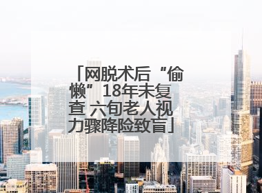 网脱术后“偷懒”18年未复查 六旬老人视力骤降险致盲