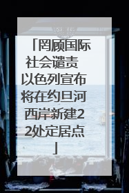 罔顾国际社会谴责 以色列宣布将在约旦河西岸新建22处定居点