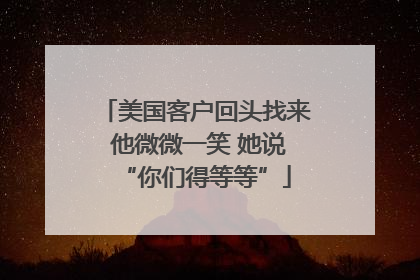 美国客户回头找来 他微微一笑 她说“你们得等等”