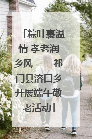 粽叶裹温情 孝老润乡风——祁门县溶口乡开展端午敬老活动