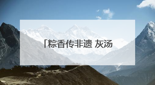 粽香传非遗 灰汤承古韵 杭州余杭四岭村开展传统灰汤粽制作技艺传承活动