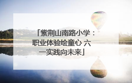 紫荆山南路小学：职业体验绘童心 六一实践向未来