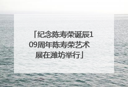 纪念陈寿荣诞辰109周年陈寿荣艺术展在潍坊举行