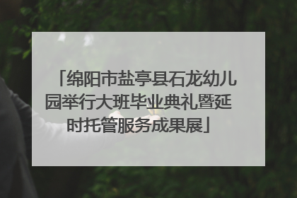 绵阳市盐亭县石龙幼儿园举行大班毕业典礼暨延时托管服务成果展