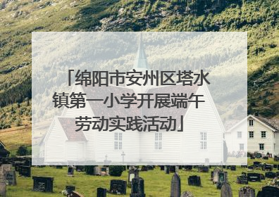 绵阳市安州区塔水镇第一小学开展端午劳动实践活动