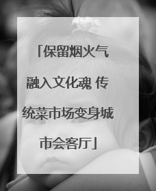 保留烟火气 融入文化魂 传统菜市场变身城市会客厅