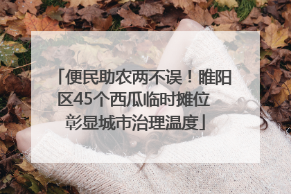 便民助农两不误！睢阳区45个西瓜临时摊位 彰显城市治理温度