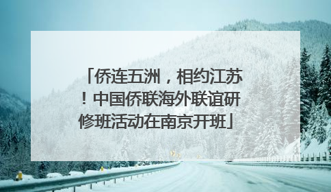 侨连五洲，相约江苏！中国侨联海外联谊研修班活动在南京开班