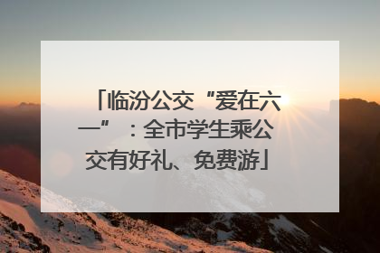临汾公交“爱在六一”：全市学生乘公交有好礼、免费游