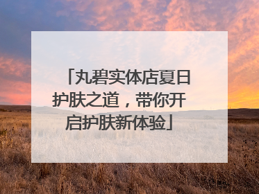 丸碧实体店夏日护肤之道，带你开启护肤新体验
