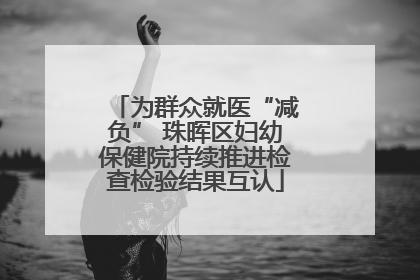 为群众就医“减负” 珠晖区妇幼保健院持续推进检查检验结果互认
