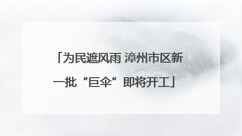 为民遮风雨 漳州市区新一批“巨伞”即将开工