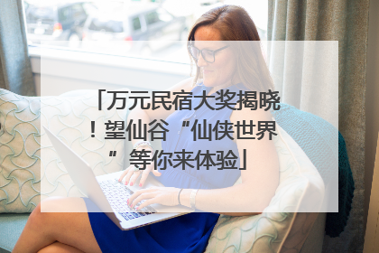 万元民宿大奖揭晓！望仙谷“仙侠世界”等你来体验