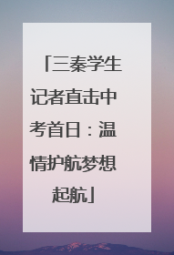 三秦学生记者直击中考首日：温情护航梦想起航