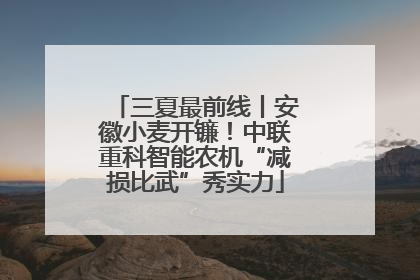 三夏最前线丨安徽小麦开镰！中联重科智能农机“减损比武”秀实力