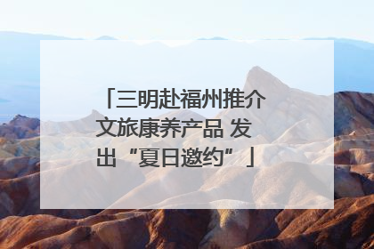三明赴福州推介文旅康养产品 发出“夏日邀约”