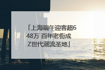 上海端午迎客超648万 百年老街成Z世代潮流圣地