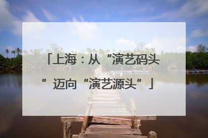 上海：从“演艺码头”迈向“演艺源头”