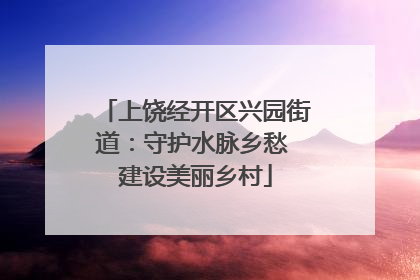 上饶经开区兴园街道：守护水脉乡愁 建设美丽乡村