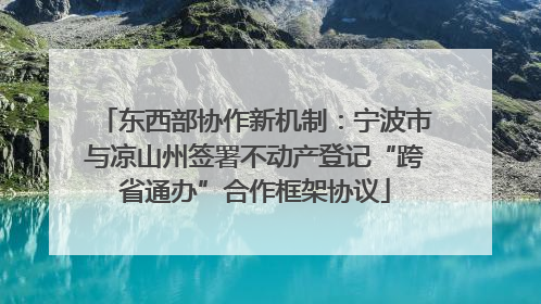东西部协作新机制：宁波市与凉山州签署不动产登记“跨省通办”合作框架协议
