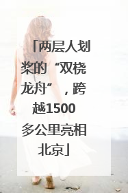 两层人划桨的“双桡龙舟”，跨越1500多公里亮相北京