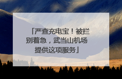 严查充电宝！被拦别着急，武当山机场提供这项服务