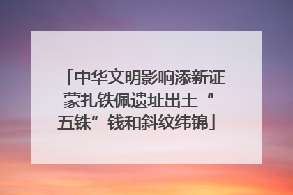 中华文明影响添新证 蒙扎铁佩遗址出土“五铢”钱和斜纹纬锦