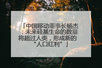 中国移动董事长杨杰：未来硅基生命的数量将超过人类，形成新的“人口红利”