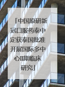中国原研新冠口服药泰中定获泰国批准开展国际多中心II期临床研究
