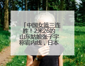 中国女篮三连胜！2米26的山东姑娘张子宇称霸内线，日本队主帅破防