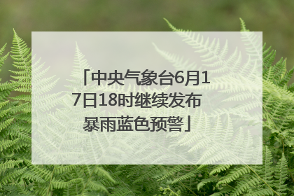 中央气象台6月17日18时继续发布暴雨蓝色预警