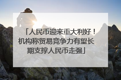 人民币迎来重大利好！机构称贸易竞争力有望长期支撑人民币走强