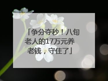争分夺秒！八旬老人的17万元养老钱，守住了