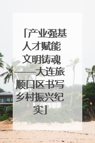 产业强基 人才赋能 文明铸魂——大连旅顺口区书写乡村振兴纪实