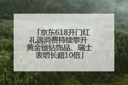 京东618开门红礼遇消费持续攀升 黄金镶钻饰品、瑞士表增长超10倍