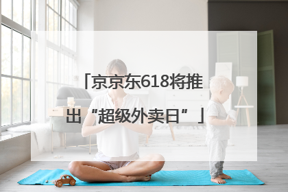 京京东618将推出“超级外卖日”