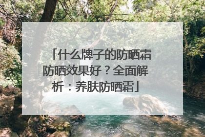 什么牌子的防晒霜防晒效果好？全面解析：养肤防晒霜