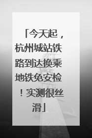 今天起，杭州城站铁路到达换乘地铁免安检！实测很丝滑