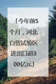 今年前5个月，河北自贸试验区进出口超300亿元