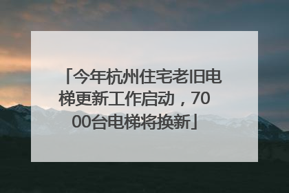 今年杭州住宅老旧电梯更新工作启动，7000台电梯将换新