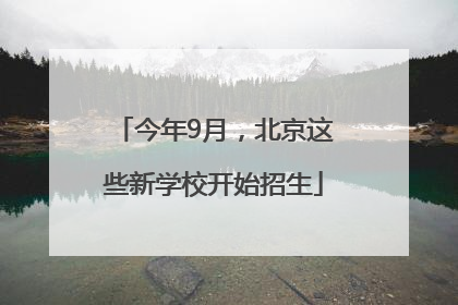 今年9月，北京这些新学校开始招生