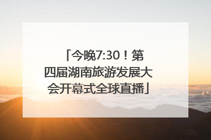今晚7:30！第四届湖南旅游发展大会开幕式全球直播