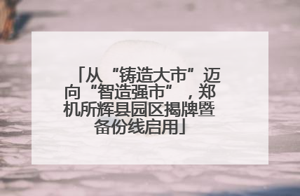 从“铸造大市”迈向“智造强市”，郑机所辉县园区揭牌暨备份线启用