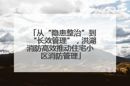 从“隐患整治”到“长效管理”，洪湖消防高效推动住宅小区消防管理
