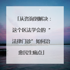 从咨询到解决：这个区法学会的“法律门诊”如何治愈民生痛点