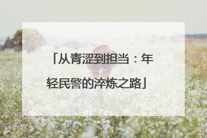 从青涩到担当：年轻民警的淬炼之路