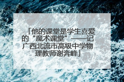 他的课堂是学生喜爱的“魔术课堂”——记广西北流市高级中学物理教师谢奔峰